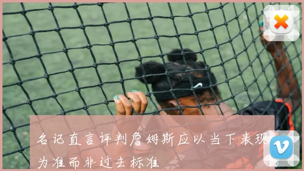 名记直言评判詹姆斯应以当下表现为准而非过去标准