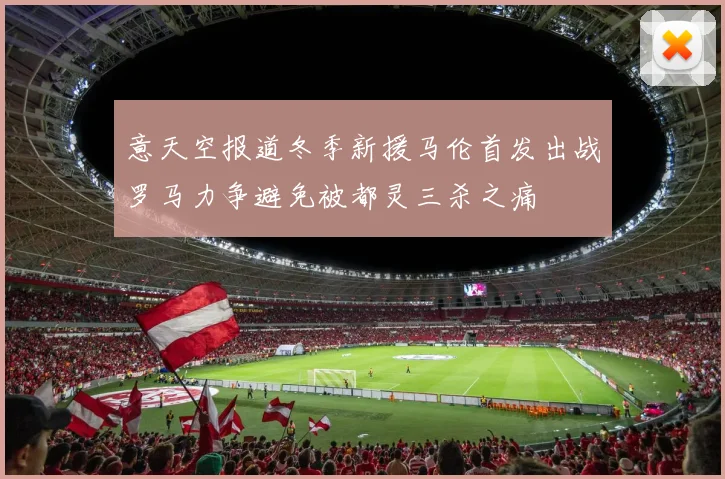 意天空报道冬季新援马伦首发出战罗马力争避免被都灵三杀之痛