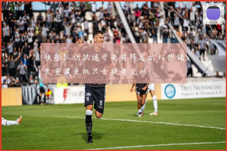 快船队仍执迷于老将阵容的幻想错失重建良机只会徒劳无功