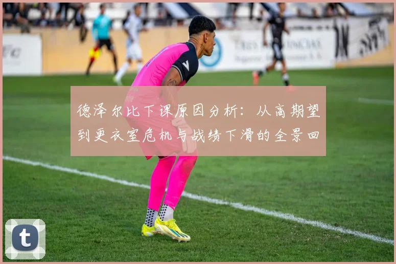 德泽尔比下课原因分析：从高期望到更衣室危机与战绩下滑的全景回顾