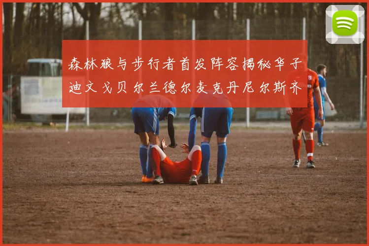 森林狼与步行者首发阵容揭秘华子迪文戈贝尔兰德尔麦克丹尼尔斯齐聚一堂