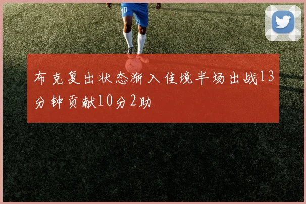 布克复出状态渐入佳境半场出战13分钟贡献10分2助