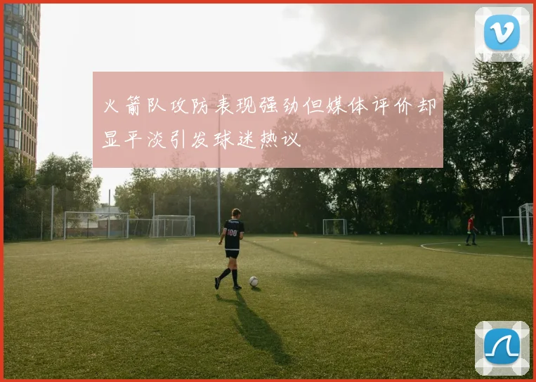 火箭队攻防表现强劲但媒体评价却显平淡引发球迷热议
