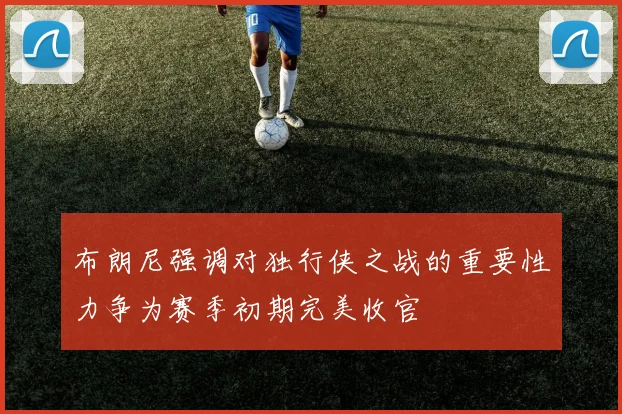 布朗尼强调对独行侠之战的重要性力争为赛季初期完美收官