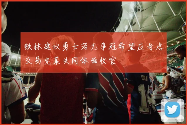 铁林建议勇士若无争冠希望应考虑交易克莱共同体面收官