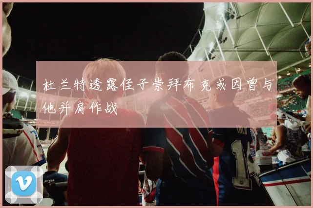杜兰特透露侄子崇拜布克或因曾与他并肩作战