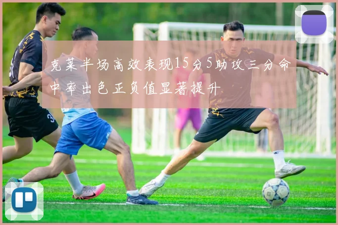 克莱半场高效表现15分5助攻三分命中率出色正负值显著提升