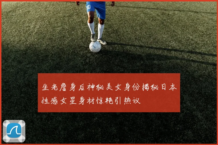 坐老詹身后神秘美女身份揭秘日本性感女星身材惊艳引热议