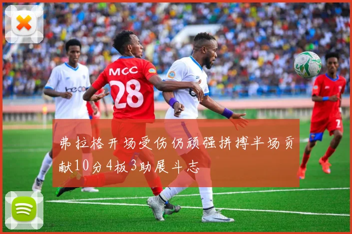 弗拉格开场受伤仍顽强拼搏半场贡献10分4板3助展斗志