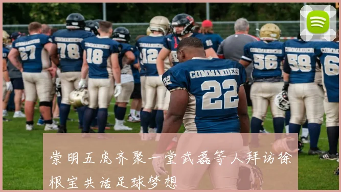 崇明五虎齐聚一堂武磊等人拜访徐根宝共话足球梦想