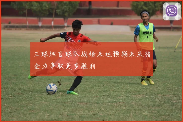 三球坦言球队战绩未达预期未来将全力争取更多胜利