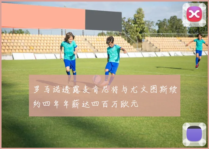 罗马诺透露麦肯尼将与尤文图斯续约四年年薪达四百万欧元