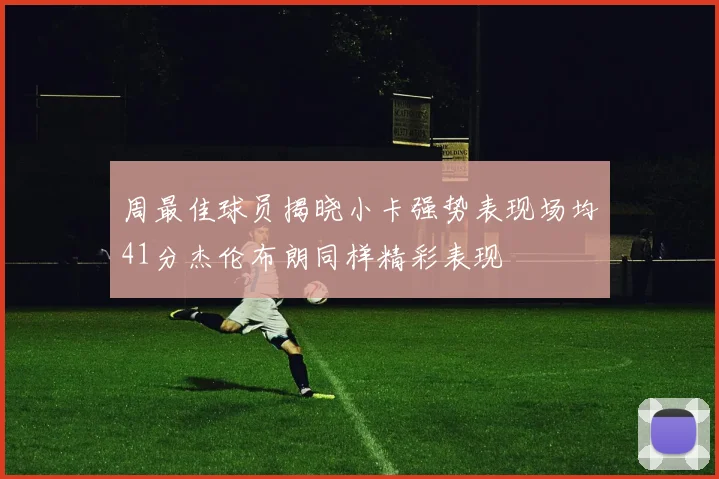 周最佳球员揭晓小卡强势表现场均41分杰伦布朗同样精彩表现