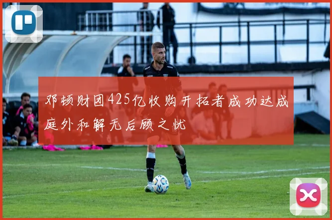 邓顿财团425亿收购开拓者成功达成庭外和解无后顾之忧