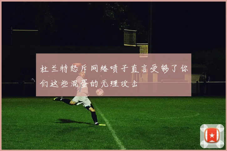 杜兰特怒斥网络喷子直言受够了你们这些混蛋的无理攻击