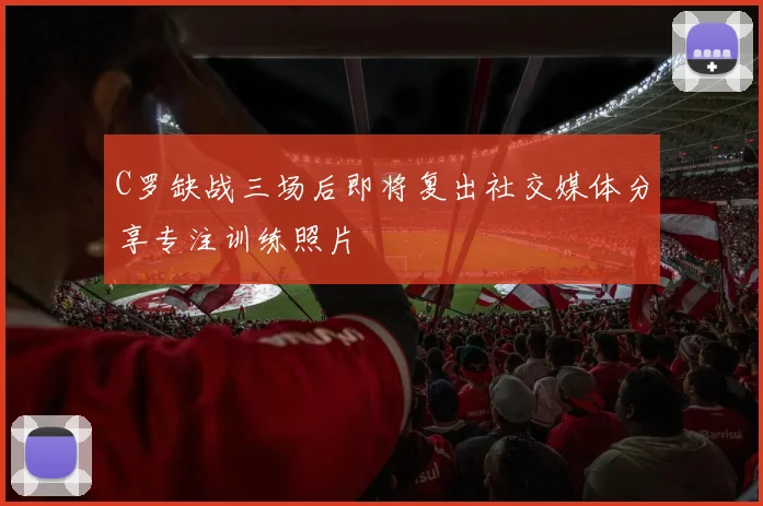 C罗缺战三场后即将复出社交媒体分享专注训练照片
