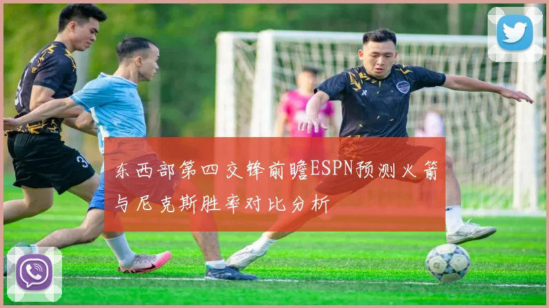 东西部第四交锋前瞻ESPN预测火箭与尼克斯胜率对比分析