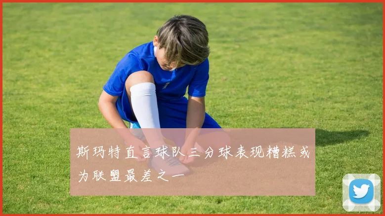 斯玛特直言球队三分球表现糟糕或为联盟最差之一