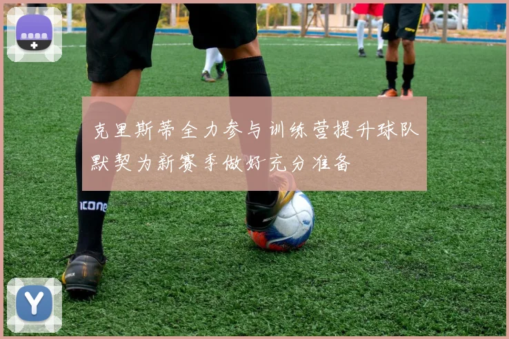 克里斯蒂全力参与训练营提升球队默契为新赛季做好充分准备