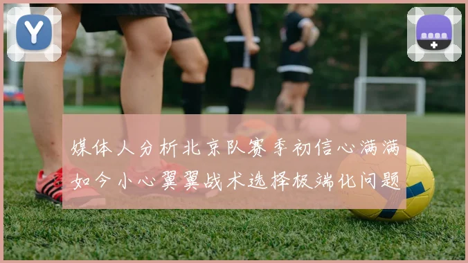 媒体人分析北京队赛季初信心满满如今小心翼翼战术选择极端化问题探讨