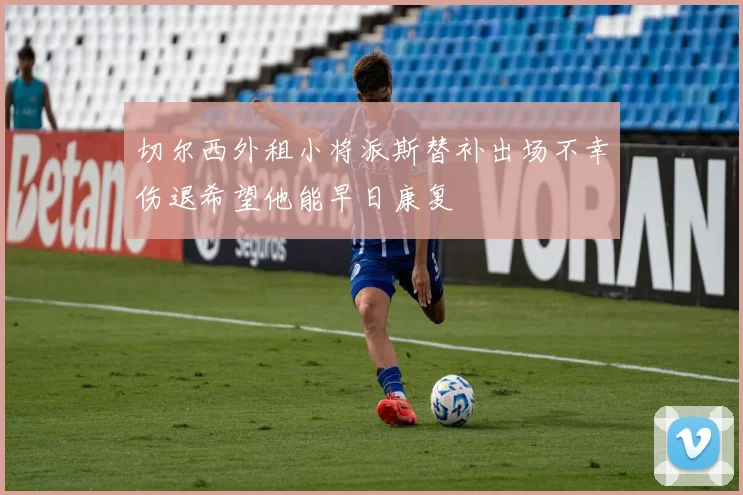 切尔西外租小将派斯替补出场不幸伤退希望他能早日康复