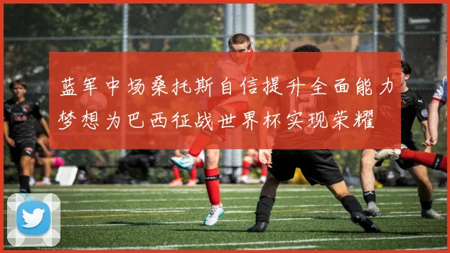 蓝军中场桑托斯自信提升全面能力梦想为巴西征战世界杯实现荣耀