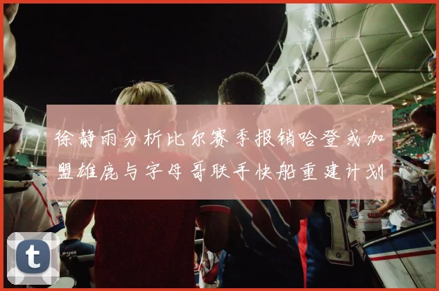 徐静雨分析比尔赛季报销哈登或加盟雄鹿与字母哥联手快船重建计划全面启动