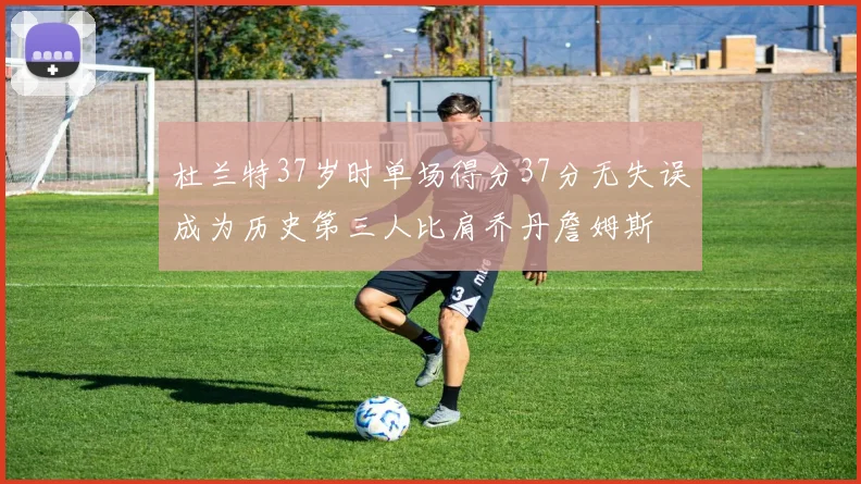 杜兰特37岁时单场得分37分无失误成为历史第三人比肩乔丹詹姆斯