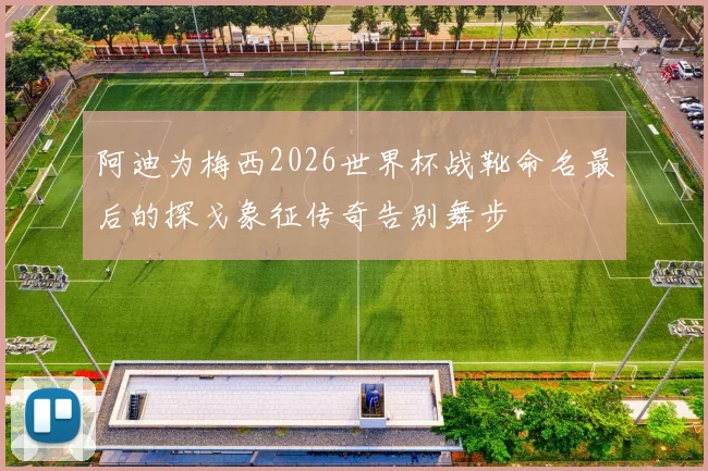 阿迪为梅西2026世界杯战靴命名最后的探戈象征传奇告别舞步
