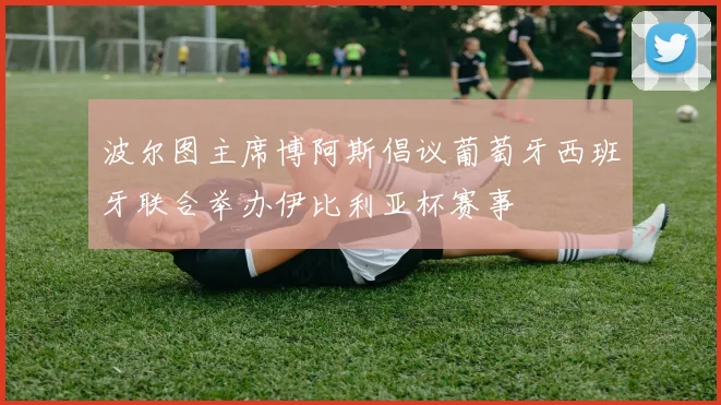 波尔图主席博阿斯倡议葡萄牙西班牙联合举办伊比利亚杯赛事