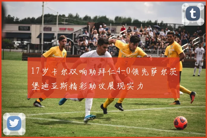 17岁卡尔双响助拜仁4-0领先萨尔茨堡迪亚斯精彩助攻展现实力