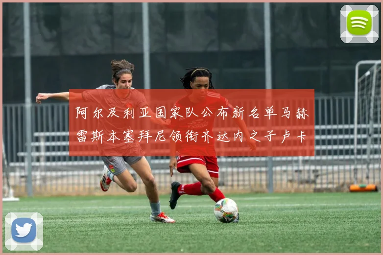 阿尔及利亚国家队公布新名单马赫雷斯本塞拜尼领衔齐达内之子卢卡入选