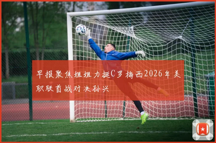 早报聚焦姐姐力挺C罗梅西2026年美职联首战对决孙兴慜