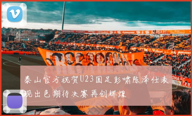 泰山官方祝贺U23国足彭啸陈泽仕表现出色期待决赛再创辉煌