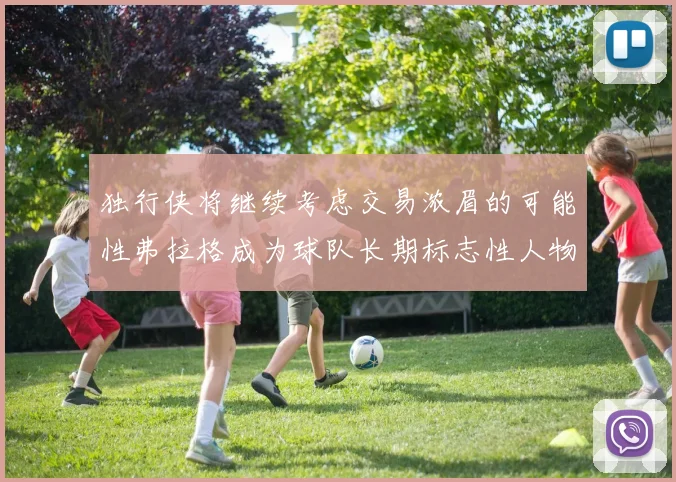 独行侠将继续考虑交易浓眉的可能性弗拉格成为球队长期标志性人物