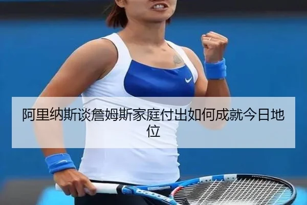 阿里纳斯谈詹姆斯家庭付出如何成就今日地位 - xingkong
